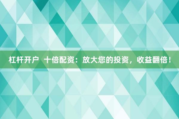 杠杆开户  十倍配资：放大您的投资，收益翻倍！