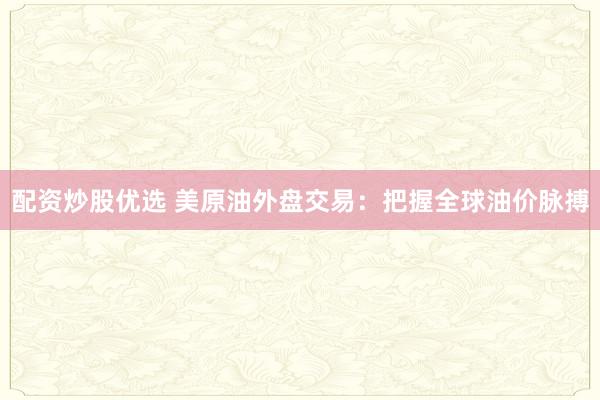 配资炒股优选 美原油外盘交易：把握全球油价脉搏