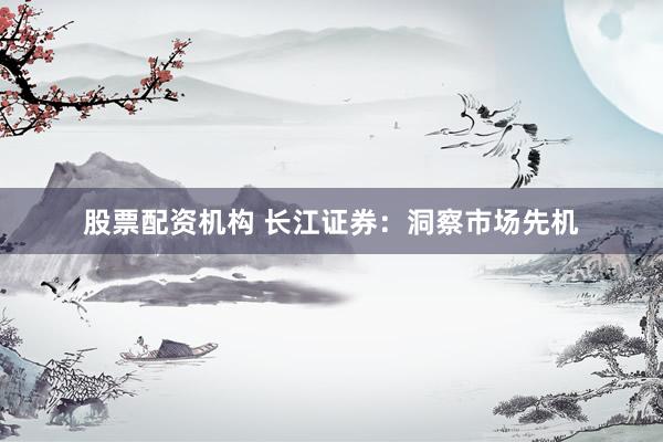股票配资机构 长江证券：洞察市场先机
