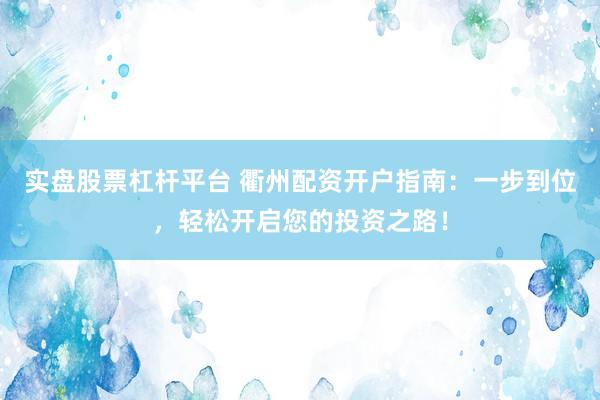 实盘股票杠杆平台 衢州配资开户指南：一步到位，轻松开启您的投资之路！