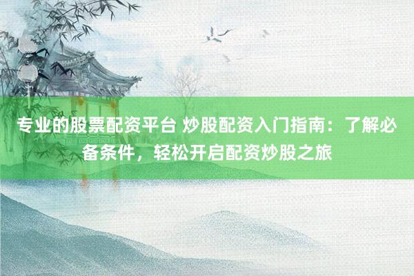 专业的股票配资平台 炒股配资入门指南:了解必备条件,轻松开启配资炒股之旅