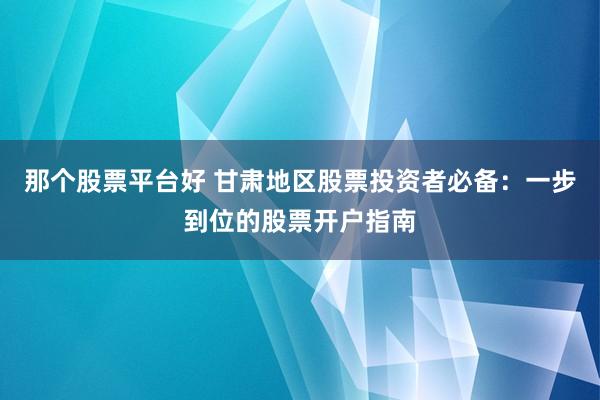 那个股票平台好 甘肃地区股票投资者必备：一步到位的股票开户指南