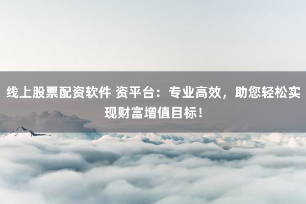 线上股票配资软件 资平台：专业高效，助您轻松实现财富增值目标！
