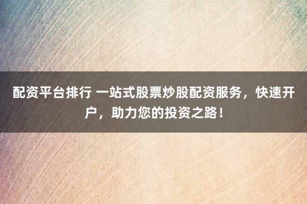 配资平台排行 一站式股票炒股配资服务，快速开户，助力您的投资之路！