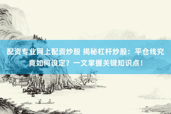 配资专业网上配资炒股 揭秘杠杆炒股：平仓线究竟如何设定？一文掌握关键知识点！