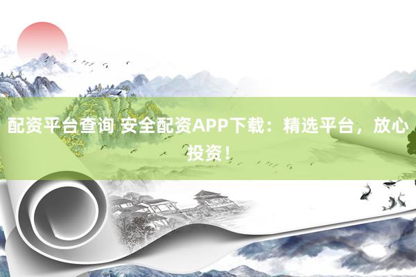 配资平台查询 安全配资APP下载：精选平台，放心投资！