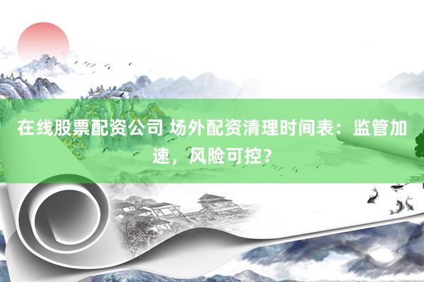 在线股票配资公司 场外配资清理时间表：监管加速，风险可控？