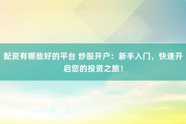 配资有哪些好的平台 炒股开户：新手入门，快速开启您的投资之旅！