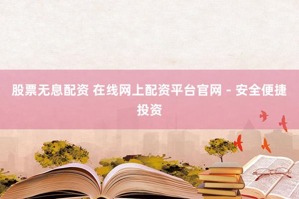 股票无息配资 在线网上配资平台官网 - 安全便捷投资
