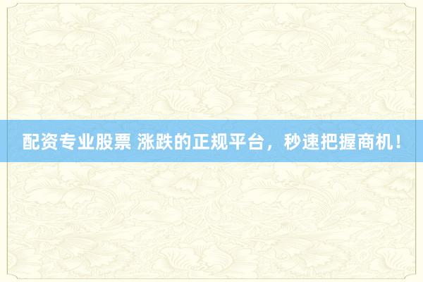 配资专业股票 涨跌的正规平台，秒速把握商机！