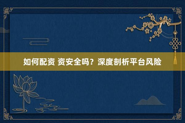 如何配资 资安全吗？深度剖析平台风险