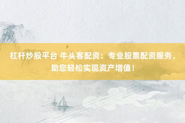 杠杆炒股平台 牛头客配资：专业股票配资服务，助您轻松实现资产增值！
