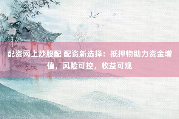 配资网上炒股配 配资新选择：抵押物助力资金增值，风险可控，收益可观