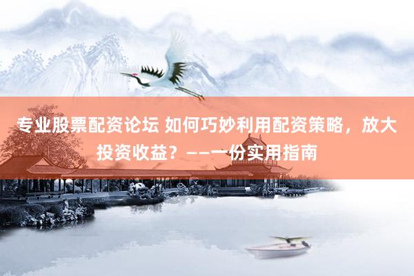 专业股票配资论坛 如何巧妙利用配资策略，放大投资收益？——一份实用指南