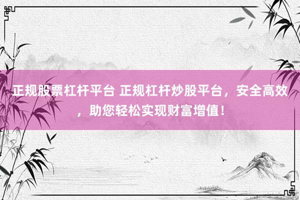 正规股票杠杆平台 正规杠杆炒股平台，安全高效，助您轻松实现财富增值！