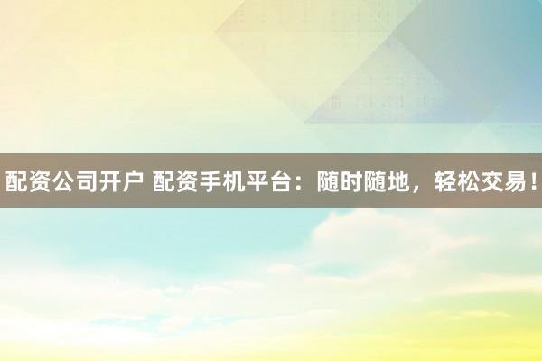 配资公司开户 配资手机平台：随时随地，轻松交易！