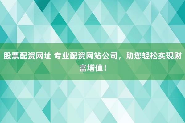 股票配资网址 专业配资网站公司，助您轻松实现财富增值！