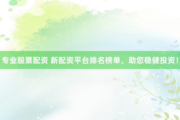 专业股票配资 新配资平台排名榜单，助您稳健投资！