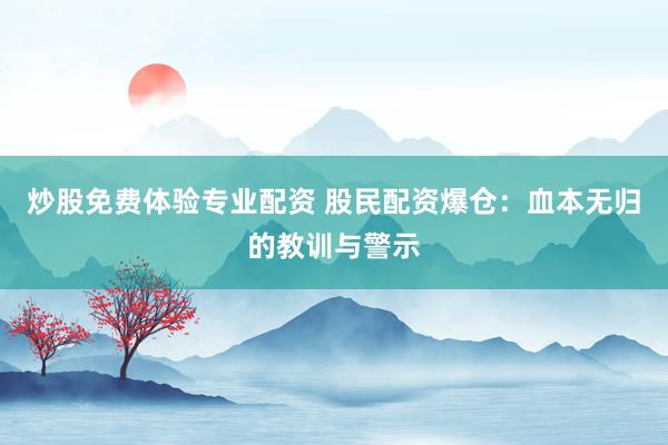 炒股免费体验专业配资 股民配资爆仓：血本无归的教训与警示