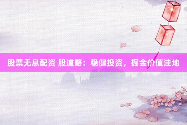 股票无息配资 股道略：稳健投资，掘金价值洼地