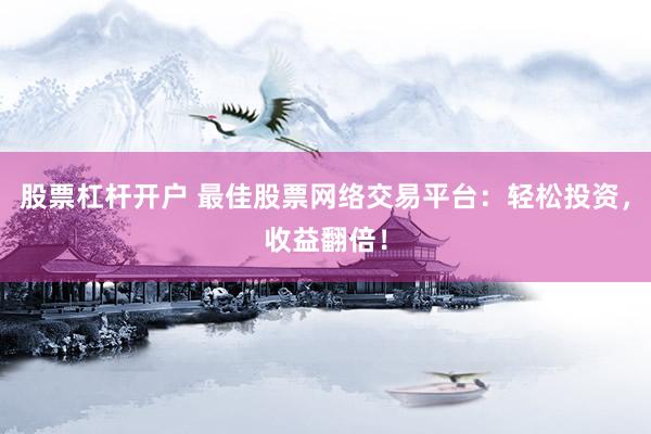股票杠杆开户 最佳股票网络交易平台：轻松投资，收益翻倍！