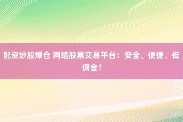 配资炒股爆仓 网络股票交易平台：安全、便捷、低佣金！