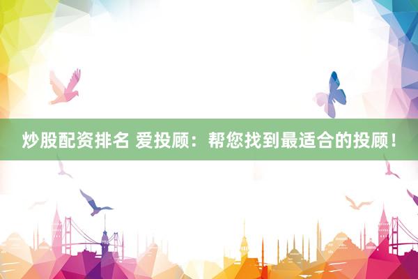 炒股配资排名 爱投顾：帮您找到最适合的投顾！