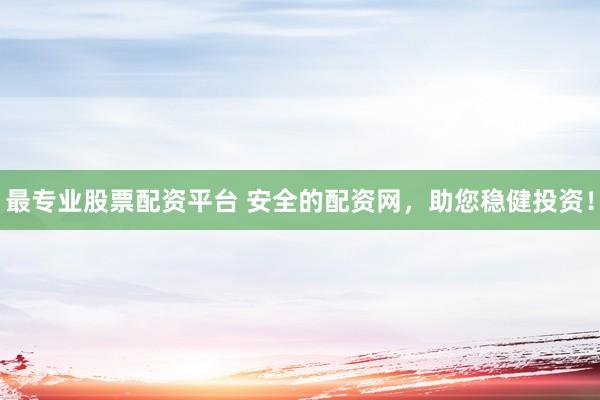 最专业股票配资平台 安全的配资网，助您稳健投资！