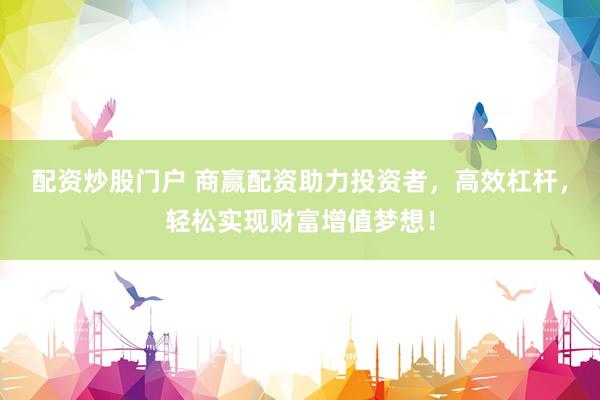 配资炒股门户 商赢配资助力投资者，高效杠杆，轻松实现财富增值梦想！