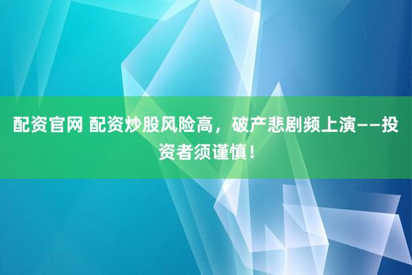 配资官网 配资炒股风险高，破产悲剧频上演——投资者须谨慎！