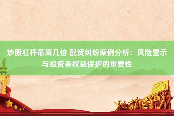 炒股杠杆最高几倍 配资纠纷案例分析：风险警示与投资者权益保护的重要性