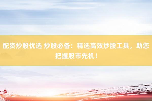 配资炒股优选 炒股必备：精选高效炒股工具，助您把握股市先机！
