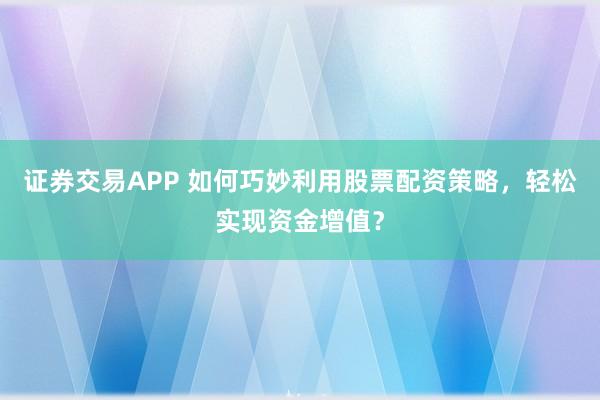 证券交易APP 如何巧妙利用股票配资策略，轻松实现资金增值？