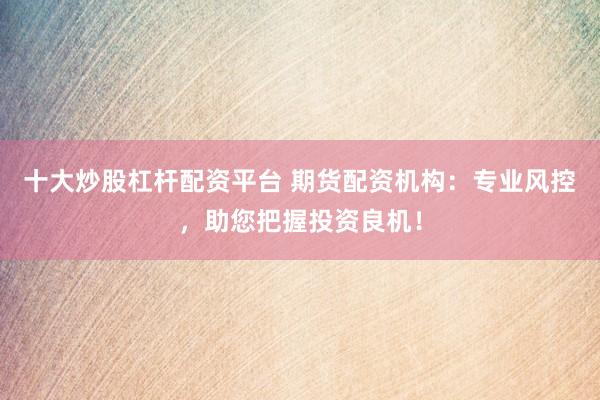 十大炒股杠杆配资平台 期货配资机构：专业风控，助您把握投资良机！