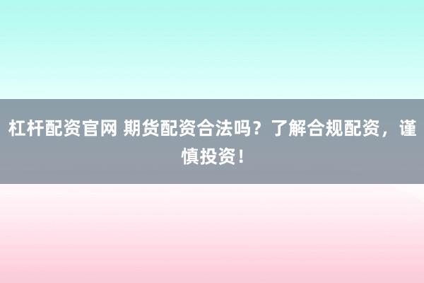 杠杆配资官网 期货配资合法吗？了解合规配资，谨慎投资！