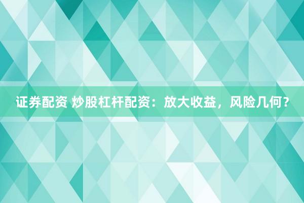 证券配资 炒股杠杆配资：放大收益，风险几何？
