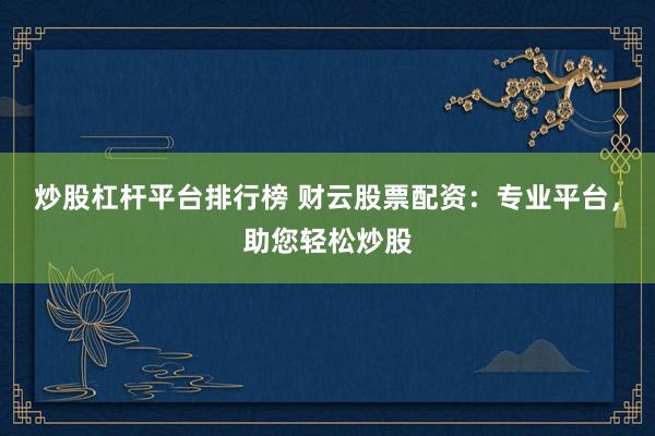炒股杠杆平台排行榜 财云股票配资：专业平台，助您轻松炒股