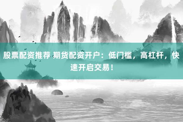 股票配资推荐 期货配资开户：低门槛，高杠杆，快速开启交易！