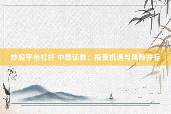 炒股平台杠杆 中泰证券：投资机遇与风险并存