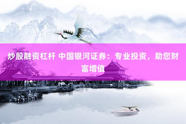 炒股融资杠杆 中国银河证券：专业投资，助您财富增值
