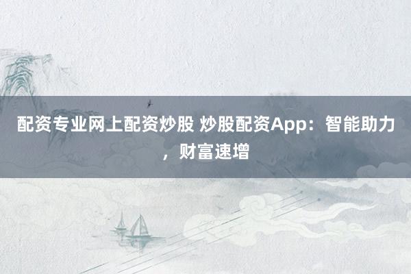 配资专业网上配资炒股 炒股配资App：智能助力，财富速增
