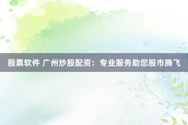 股票软件 广州炒股配资：专业服务助您股市腾飞