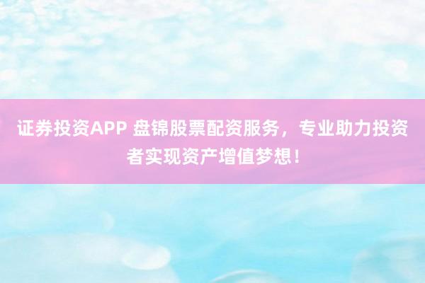 证券投资APP 盘锦股票配资服务，专业助力投资者实现资产增值梦想！