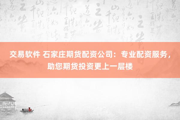 交易软件 石家庄期货配资公司：专业配资服务，助您期货投资更上一层楼