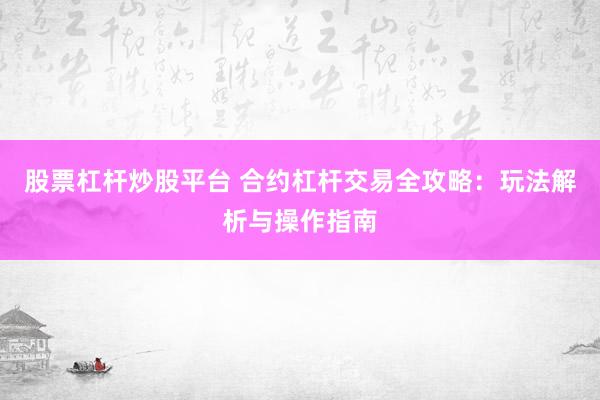 股票杠杆炒股平台 合约杠杆交易全攻略：玩法解析与操作指南
