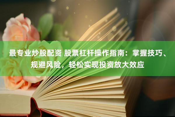 最专业炒股配资 股票杠杆操作指南：掌握技巧、规避风险，轻松实现投资放大效应