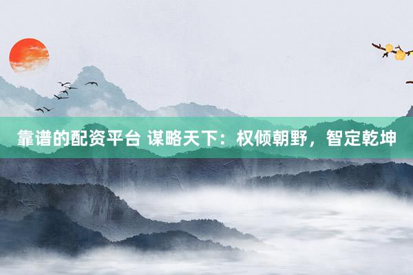 靠谱的配资平台 谋略天下：权倾朝野，智定乾坤