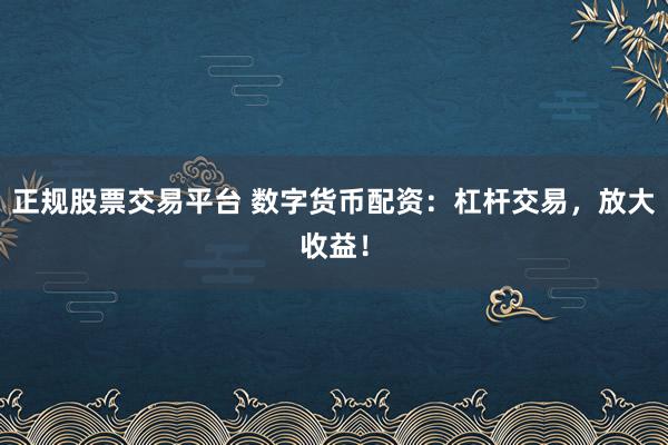 正规股票交易平台 数字货币配资：杠杆交易，放大收益！