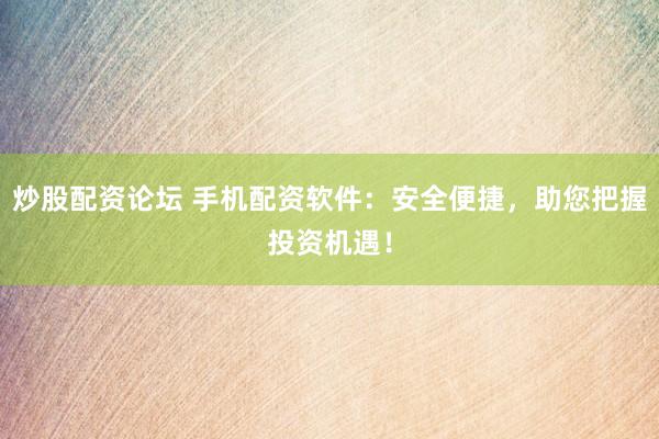 炒股配资论坛 手机配资软件：安全便捷，助您把握投资机遇！