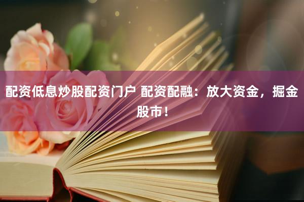 配资低息炒股配资门户 配资配融：放大资金，掘金股市！